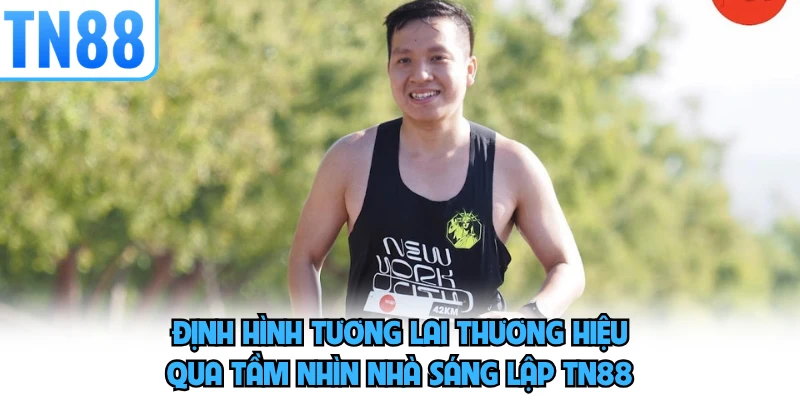 Định hình tương lai thương hiệu qua tầm nhìn nhà sáng lập TN88