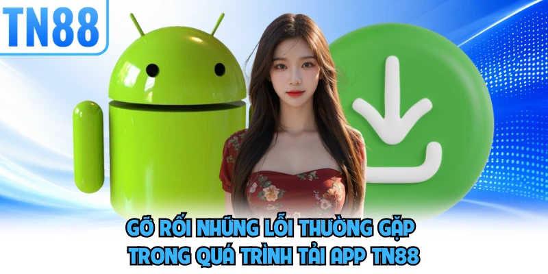 Gỡ rối những lỗi thường gặp trong quá trình tải app TN88