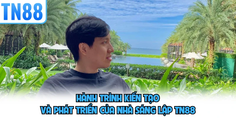 Hành trình kiến tạo và phát triển của nhà sáng lập TN88