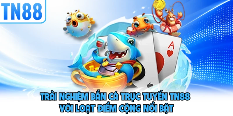 Trải nghiệm bắn cá trực tuyến TN88 với loạt điểm cộng nổi bật