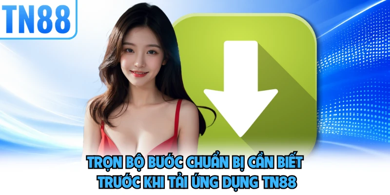 Trọn bộ bước chuẩn bị cần biết trước khi tải ứng dụng TN88